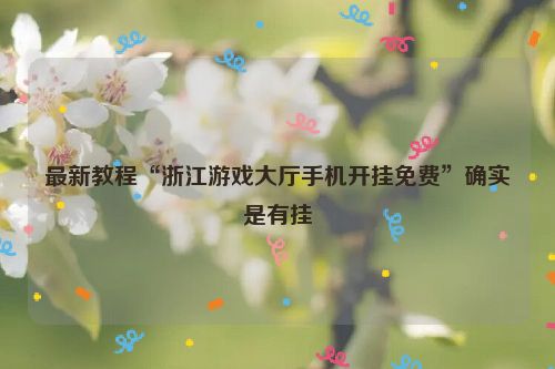 最新教程“浙江游戏大厅手机开挂免费”确实是有挂