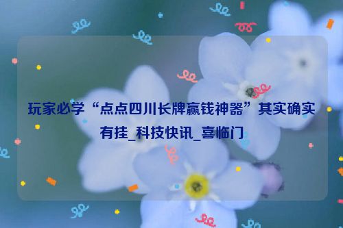 玩家必学“点点四川长牌赢钱神器”其实确实有挂_科技快讯_喜临门