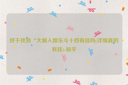 终于找到“大懒人娱乐斗十四有挂吗(详细真的有挂)-知乎