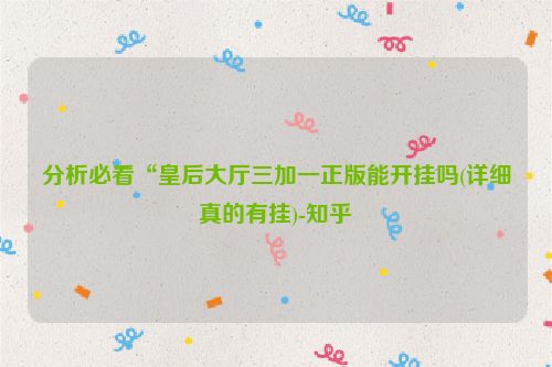 分析必看“皇后大厅三加一正版能开挂吗(详细真的有挂)-知乎
