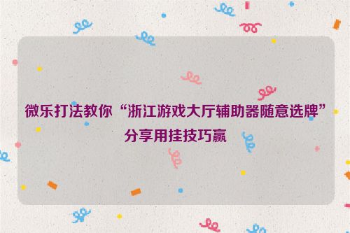 微乐打法教你“浙江游戏大厅辅助器随意选牌”分享用挂技巧赢