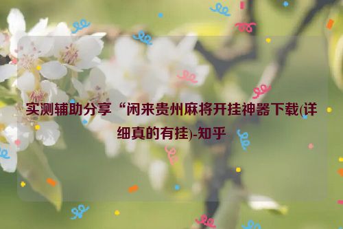 实测辅助分享“闲来贵州麻将开挂神器下载(详细真的有挂)-知乎