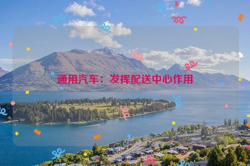 通用汽车：发挥配送中心作用