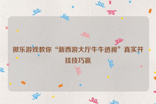 微乐游戏教你“新西游大厅牛牛透视”真实开挂技巧赢