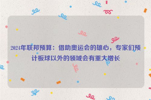 2024年联邦预算：借助奥运会的雄心，专家们预计板球以外的领域会有重大增长