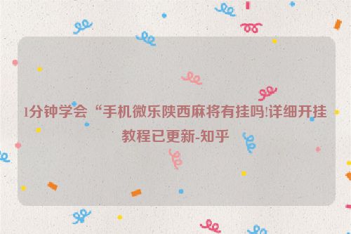 1分钟学会“手机微乐陕西麻将有挂吗!详细开挂教程已更新-知乎