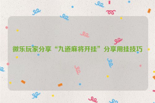 微乐玩家分享“九道麻将开挂”分享用挂技巧