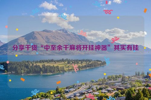 分享干货“中至余干麻将开挂神器”其实有挂