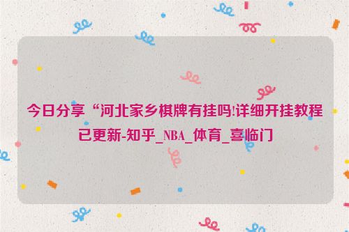 今日分享“河北家乡棋牌有挂吗!详细开挂教程已更新-知乎_NBA_体育_喜临门