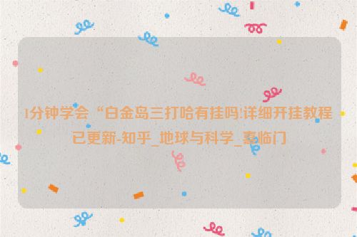 1分钟学会“白金岛三打哈有挂吗!详细开挂教程已更新-知乎_地球与科学_喜临门