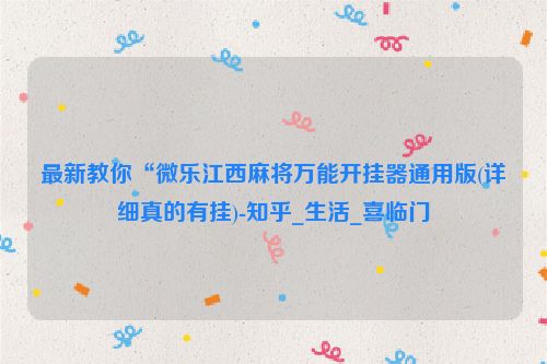 最新教你“微乐江西麻将万能开挂器通用版(详细真的有挂)-知乎_生活_喜临门