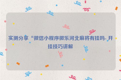 实测分享“微信小程序微乐河北麻将有挂吗- 开挂技巧讲解