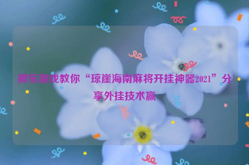 微乐游戏教你“琼崖海南麻将开挂神器2021”分享外挂技术赢