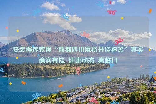 安装程序教程“熊猫四川麻将开挂神器”其实确实有挂_健康动态_喜临门