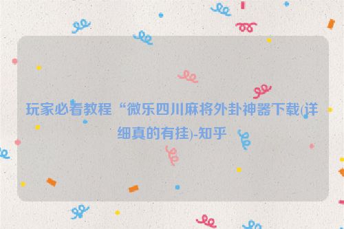 玩家必看教程“微乐四川麻将外卦神器下载(详细真的有挂)-知乎
