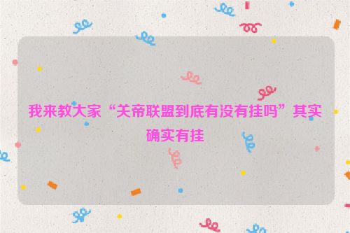 我来教大家“关帝联盟到底有没有挂吗”其实确实有挂