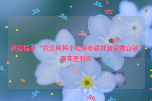 教程指点“微乐麻将小程序必赢神器免费安装”确实是有挂