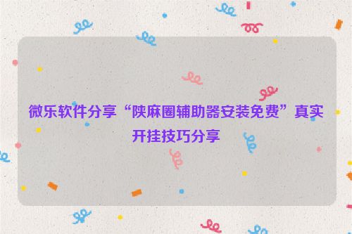 微乐软件分享“陕麻圈辅助器安装免费”真实开挂技巧分享