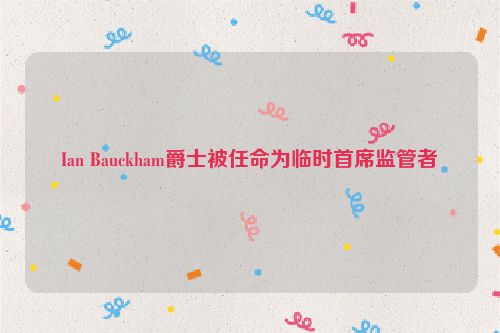 Ian Bauckham爵士被任命为临时首席监管者