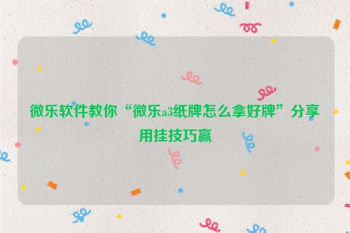微乐软件教你“微乐a3纸牌怎么拿好牌”分享用挂技巧赢