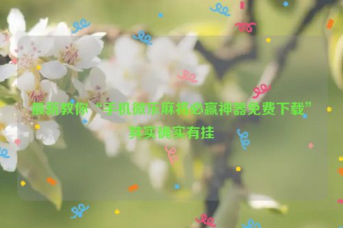 最新教你“手机微乐麻将必赢神器免费下载”其实确实有挂
