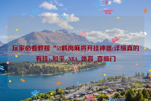 玩家必看教程“52鹤岗麻将开挂神器(详细真的有挂)-知乎_NBA_体育_喜临门