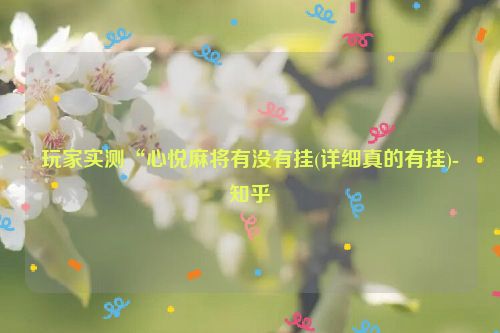 玩家实测“心悦麻将有没有挂(详细真的有挂)-知乎