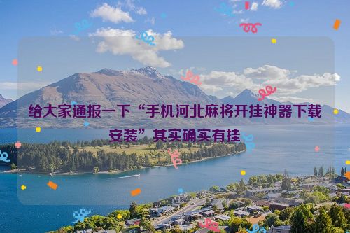 给大家通报一下“手机河北麻将开挂神器下载安装”其实确实有挂