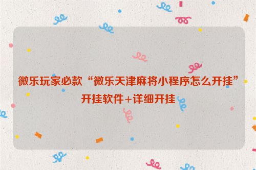 微乐玩家必款“微乐天津麻将小程序怎么开挂”开挂软件+详细开挂