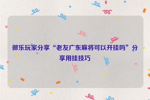 微乐玩家分享“老友广东麻将可以开挂吗”分享用挂技巧