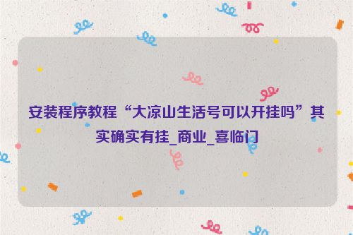 安装程序教程“大凉山生活号可以开挂吗”其实确实有挂_商业_喜临门