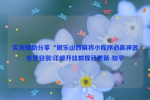 实测辅助分享“微乐山西麻将小程序必赢神器免费安装!详细开挂教程已更新-知乎