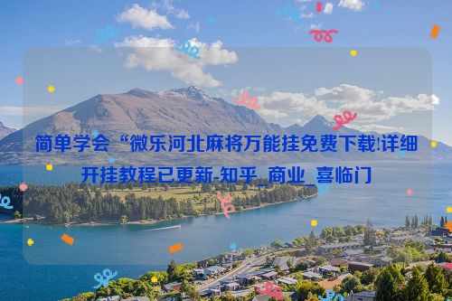 简单学会“微乐河北麻将万能挂免费下载!详细开挂教程已更新-知乎_商业_喜临门