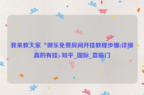 我来教大家“微乐免费房间开挂教程步骤(详细真的有挂)-知乎_国际_喜临门