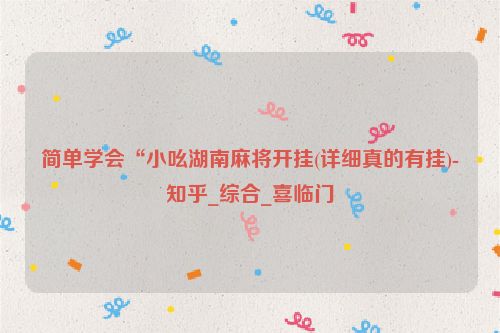 简单学会“小吆湖南麻将开挂(详细真的有挂)-知乎_综合_喜临门