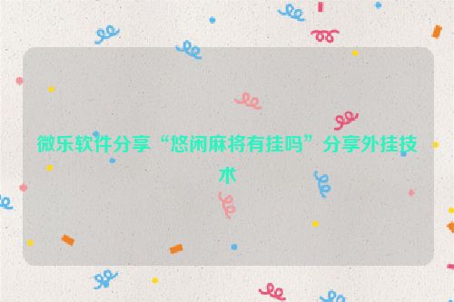 微乐软件分享“悠闲麻将有挂吗”分享外挂技术