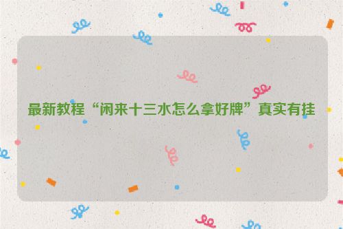 最新教程“闲来十三水怎么拿好牌”真实有挂