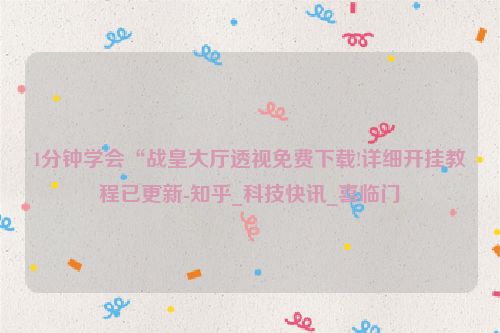 1分钟学会“战皇大厅透视免费下载!详细开挂教程已更新-知乎_科技快讯_喜临门