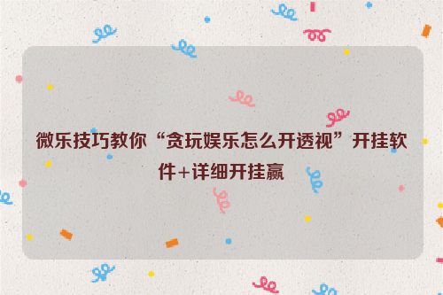 微乐技巧教你“贪玩娱乐怎么开透视”开挂软件+详细开挂赢
