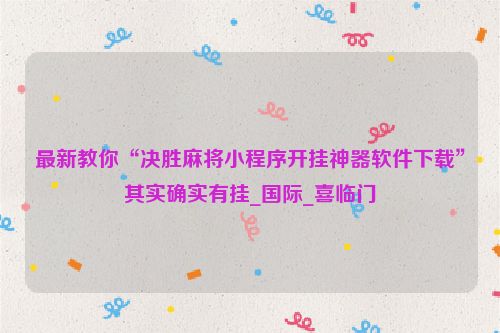 最新教你“决胜麻将小程序开挂神器软件下载”其实确实有挂_国际_喜临门