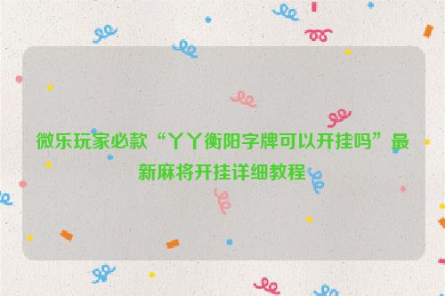 微乐玩家必款“丫丫衡阳字牌可以开挂吗”最新麻将开挂详细教程