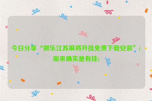 今日分享“微乐江苏麻将开挂免费下载安装”(原来确实是有挂)