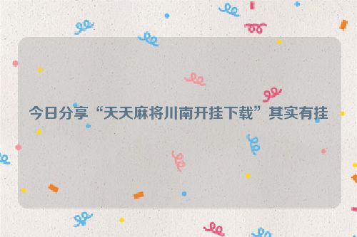 今日分享“天天麻将川南开挂下载”其实有挂
