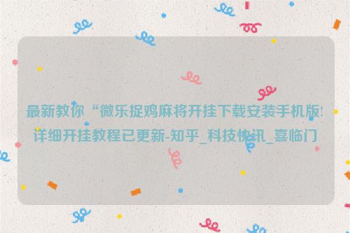 最新教你“微乐捉鸡麻将开挂下载安装手机版!详细开挂教程已更新-知乎_科技快讯_喜临门