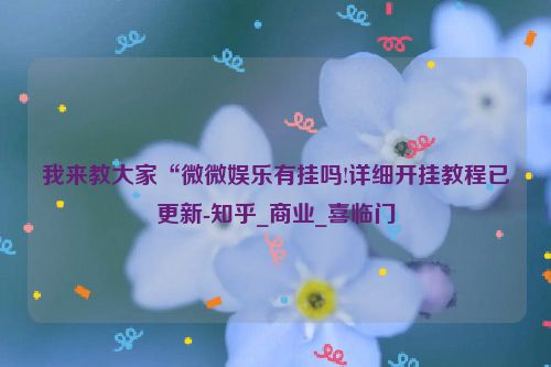 我来教大家“微微娱乐有挂吗!详细开挂教程已更新-知乎_商业_喜临门