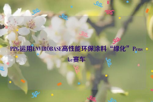 PPG运用ENVIROBASE高性能环保涂料“绿化”Penske赛车