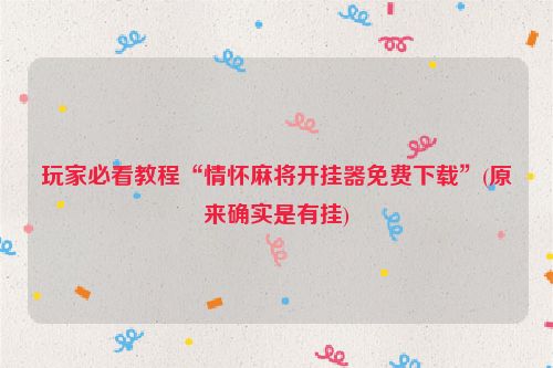 玩家必看教程“情怀麻将开挂器免费下载”(原来确实是有挂)