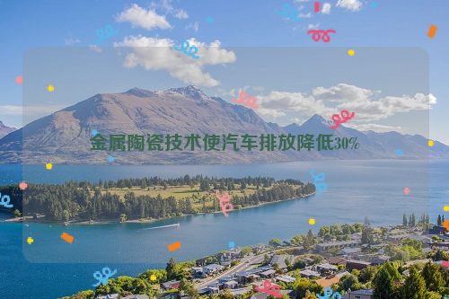 金属陶瓷技术使汽车排放降低30%