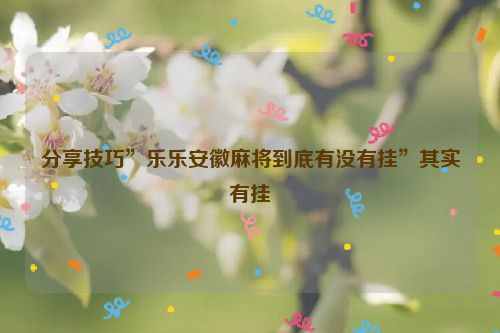 分享技巧”乐乐安徽麻将到底有没有挂”其实有挂