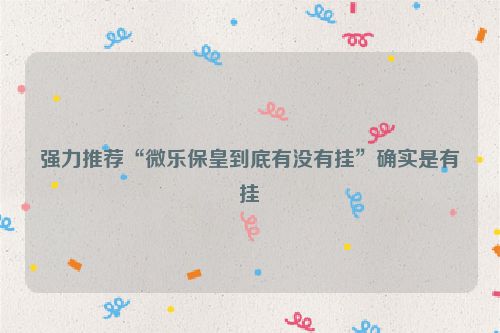 强力推荐“微乐保皇到底有没有挂”确实是有挂